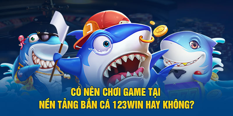 Có nên chơi game tại nền tảng bắn cá 123Win hay không?