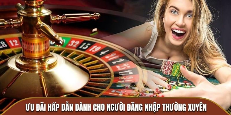 Ưu đãi hấp dẫn dành cho người đăng nhập thường xuyên